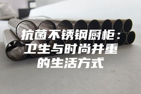 抗菌不銹鋼廚柜：衛生與時尚并重的生活方式