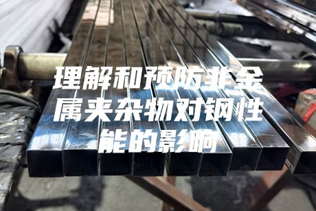 理解和預(yù)防非金屬夾雜物對(duì)鋼性能的影響