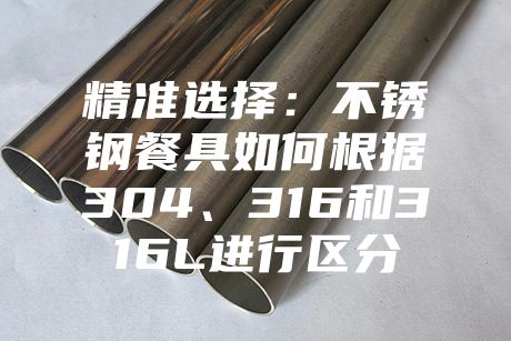 精準選擇：不銹鋼餐具如何根據(jù)304、316和316L進行區(qū)分