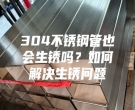 304不銹鋼管也會(huì)生銹嗎？如何解決生銹問(wèn)題