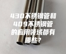 長沙430不銹鋼管和409不銹鋼管的應用領域都有哪些？