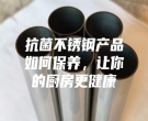 抗菌不銹鋼產品如何保養(yǎng)，讓你的廚房更健康
