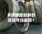 不銹鋼管材的包裝袋可以省嗎？
